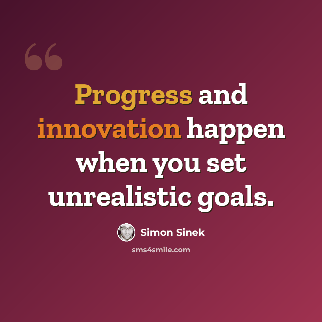 “Progress and innovation happen when you set unrealistic goals.” quote by Simon Sinek