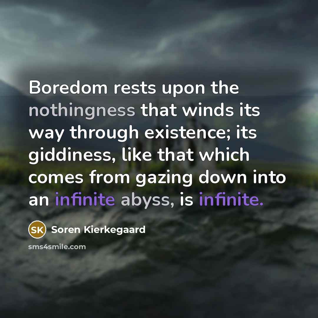 “Boredom rests upon the nothingness that winds its way through existence; its giddiness, like that which comes from gazing down into an infinite abyss, is infinite.” quote by Soren Kierkegaard