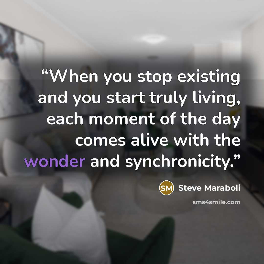 “When you stop existing and you start truly living, each moment of the day comes alive with the wonder and synchronicity.” quote by Steve Maraboli