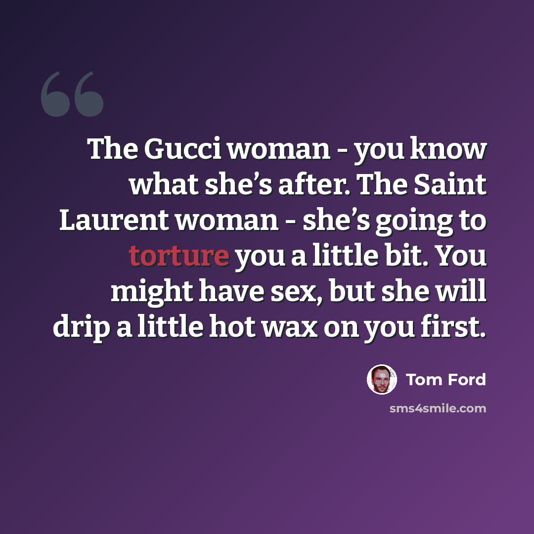 “The Gucci woman - you know what she’s after. The Saint Laurent woman - she’s going to torture you a little bit. You might have sex, but she will drip a little hot wax on you first.” quote by Tom Ford