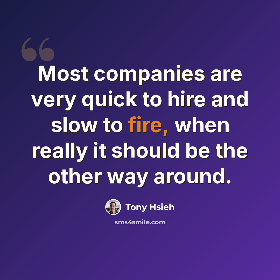 “Most companies are very quick to hire and slow to fire, when really it should be the other way around.” quote by Tony Hsieh