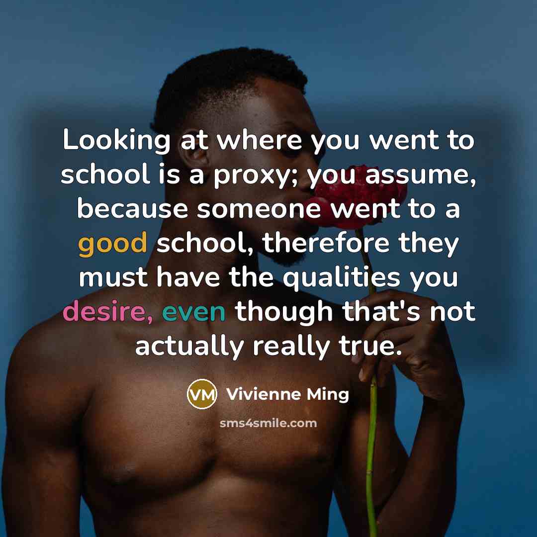 “Looking at where you went to school is a proxy; you assume, because someone went to a good school, therefore they must have the qualities you desire, even though that's not actually really true.” quote by Vivienne Ming
