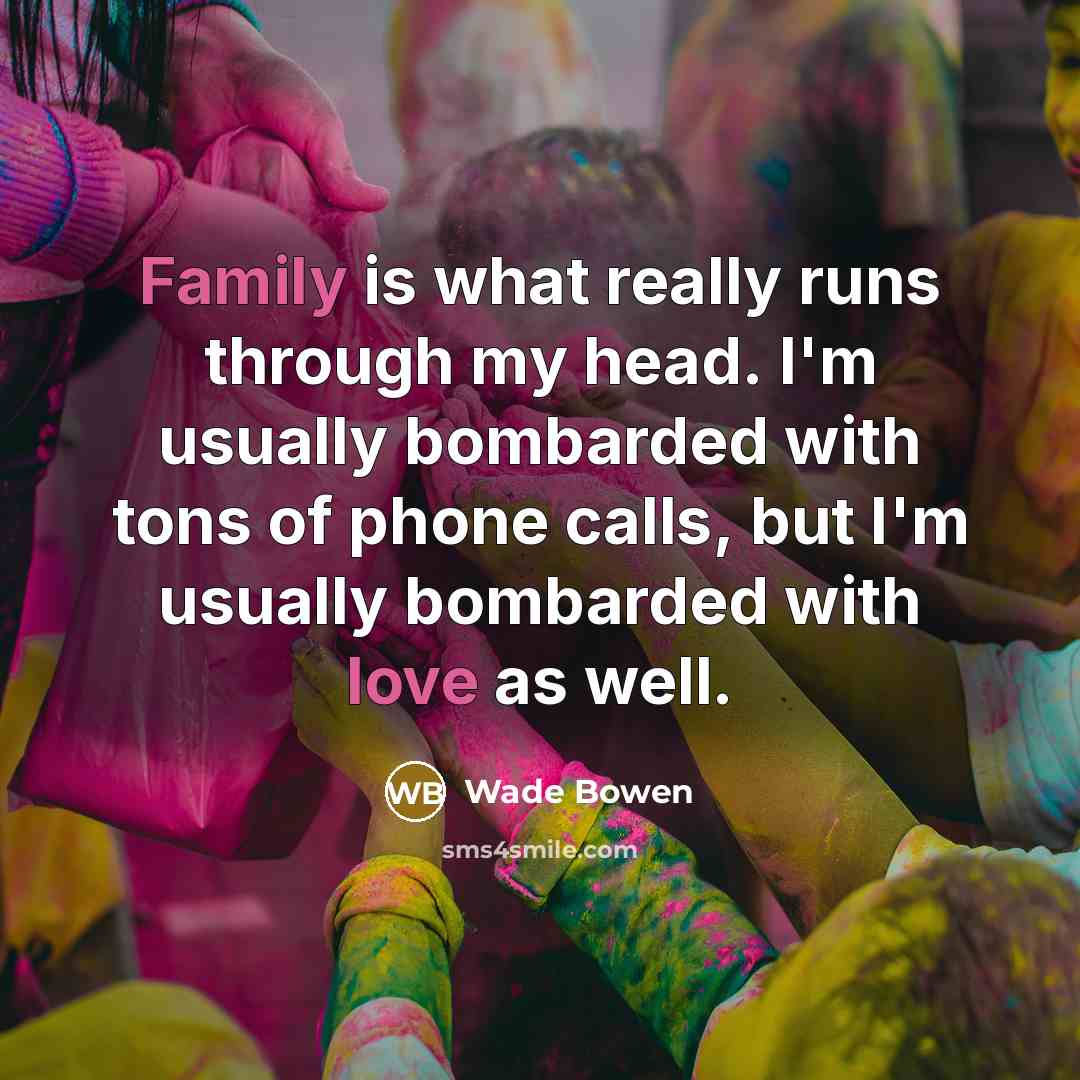 “Family is what really runs through my head. I'm usually bombarded with tons of phone calls, but I'm usually bombarded with love as well.” quote by Wade Bowen