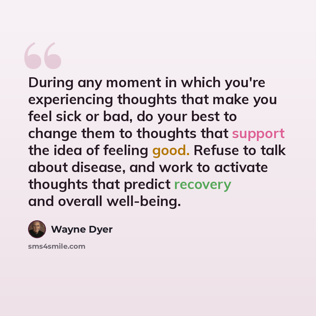 “During any moment in which you're experiencing thoughts that make you feel sick or bad, do your best to change them to thoughts that support the idea of feeling good. Refuse to talk about disease, and work to activate thoughts that predict recovery and overall well-being.” quote by Wayne Dyer