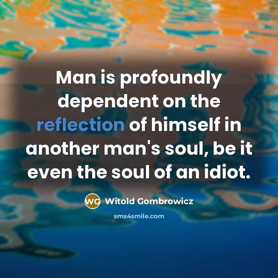“Man is profoundly dependent on the reflection of himself in another man's soul, be it even the soul of an idiot.” quote by Witold Gombrowicz