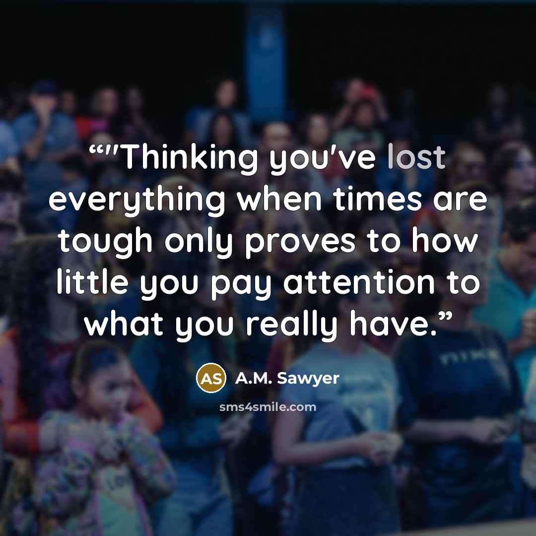 “‎"Thinking you've lost everything when times are tough only proves to how little you pay attention to what you really have.” quote by A.M. Sawyer