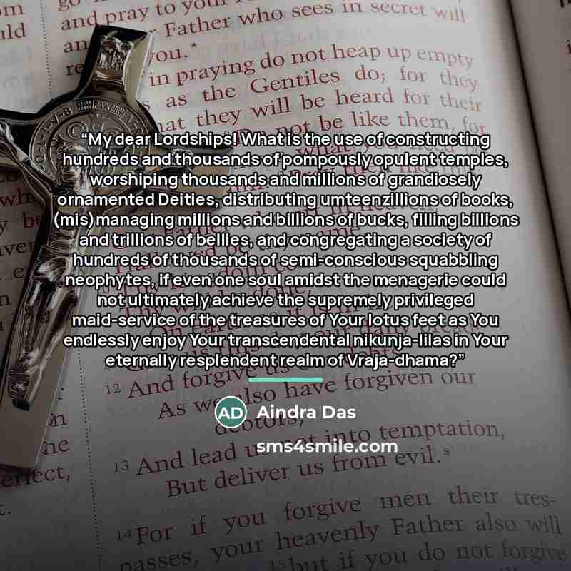 “My dear Lordships! What is the use of constructing hundreds and thousands of pompously opulent temples, worshiping thousands and millions of grandiosely ornamented Deities, distributing umteenzillions of books, (mis)managing millions and billions of bucks, filling billions and trillions of…” quote by Aindra Das