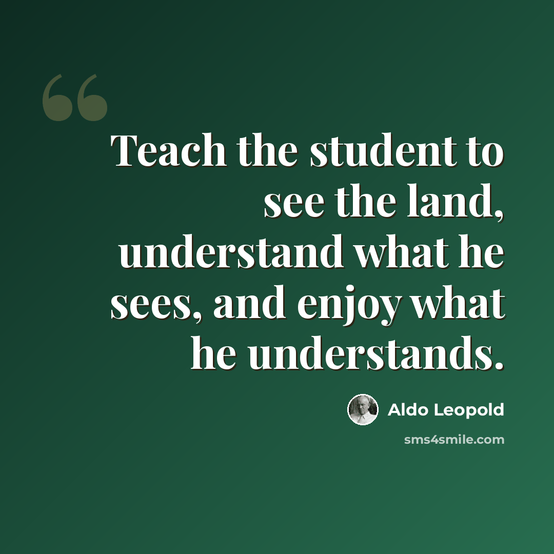 “Teach the student to see the land, understand what he sees, and enjoy what he understands.” quote by Aldo Leopold