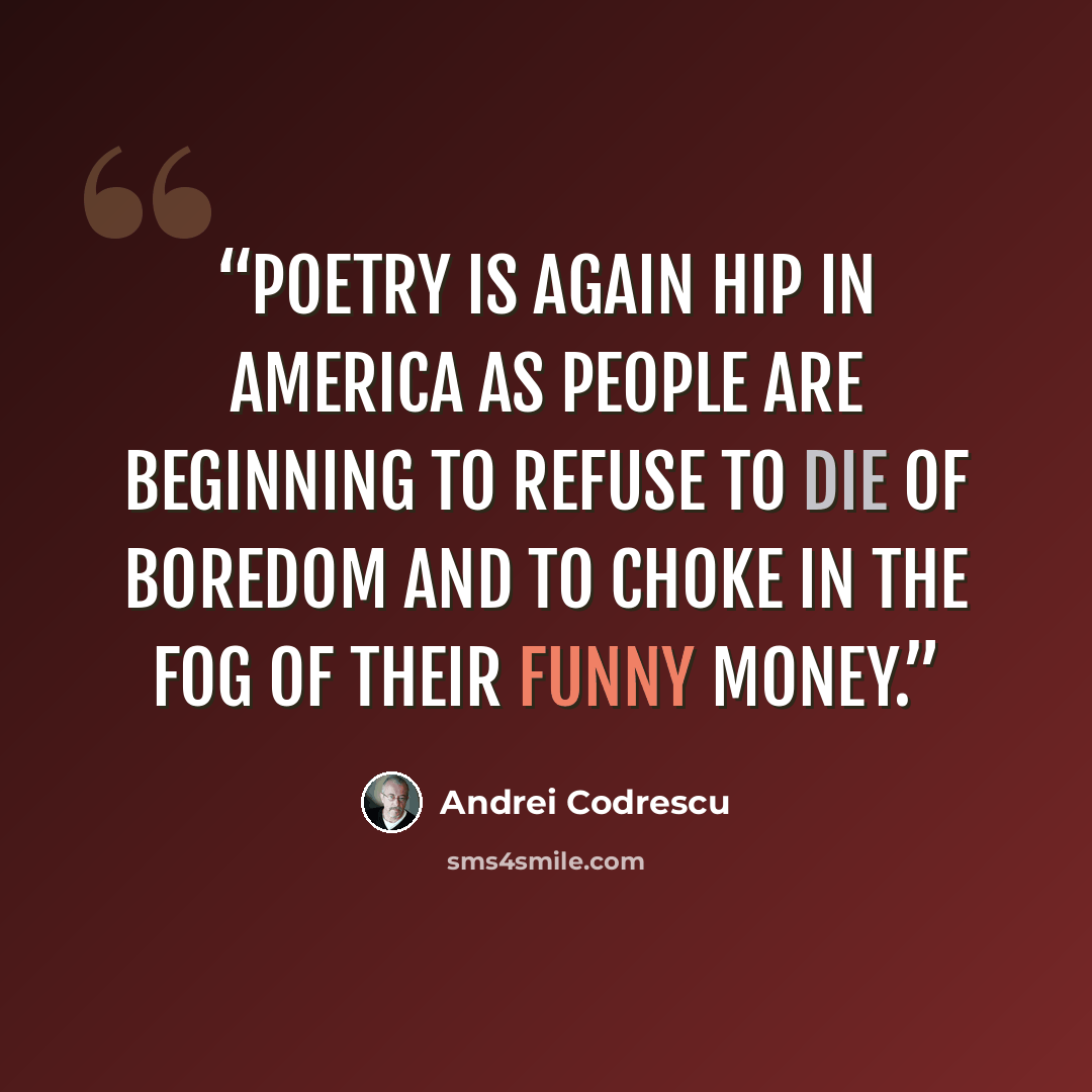 “Poetry is again hip in America as people are beginning to refuse to die of boredom and to choke in the fog of their funny money.” quote by Andrei Codrescu