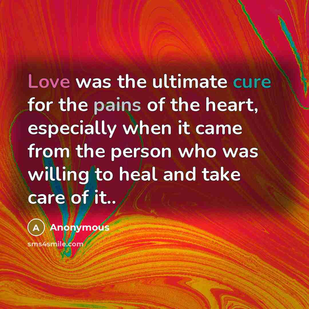 “Love was the ultimate cure for the pains of the heart, especially when it came from the person who was willing to heal and take care of it..” quote by Anonymous