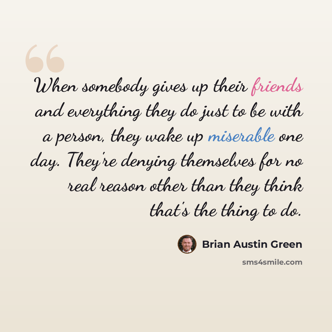 “When somebody gives up their friends and everything they do just to be with a person, they wake up miserable one day. They're denying themselves for no real reason other than they think that's the thing to do.” quote by Brian Austin Green