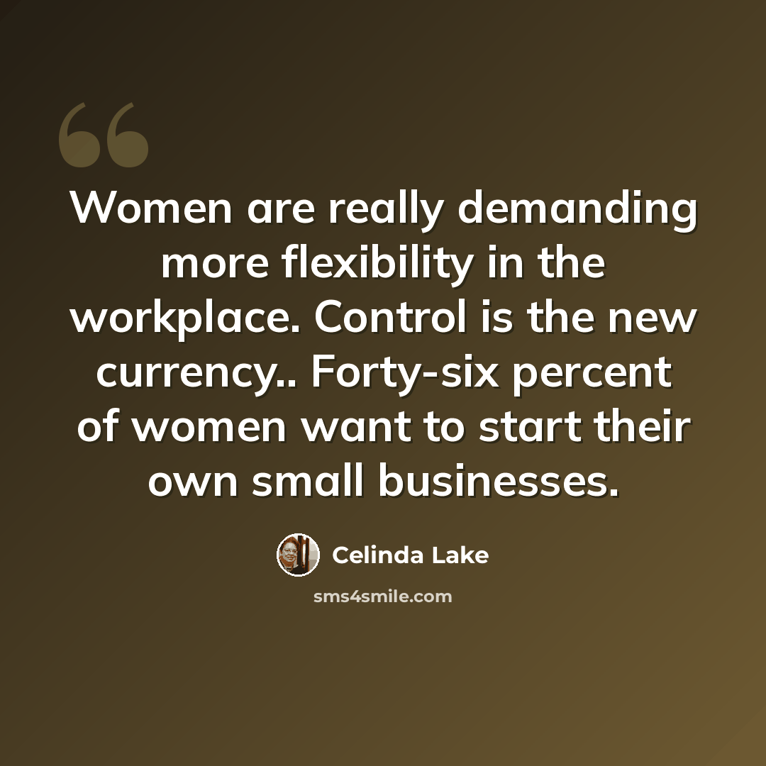 “Women are really demanding more flexibility in the workplace. Control is the new currency.. Forty-six percent of women want to start their own small businesses.” quote by Celinda Lake