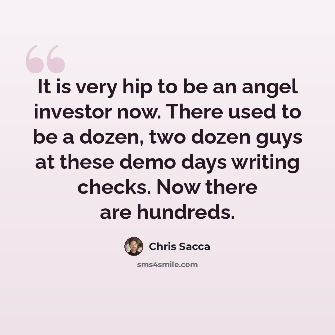 “It is very hip to be an angel investor now. There used to be a dozen, two dozen guys at these demo days writing checks. Now there are hundreds.” quote by Chris Sacca