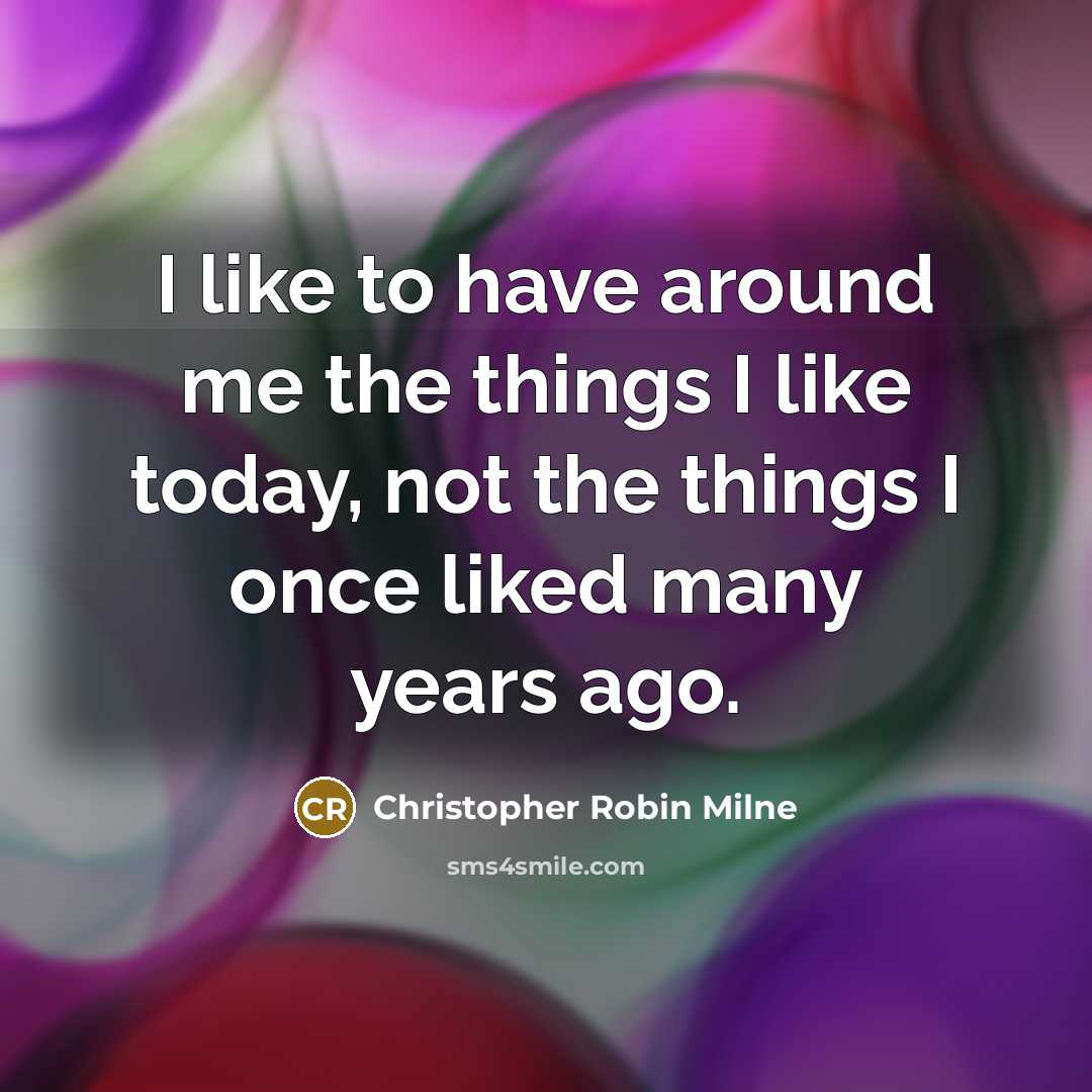 “I like to have around me the things I like today, not the things I once liked many years ago.” quote by Christopher Robin Milne