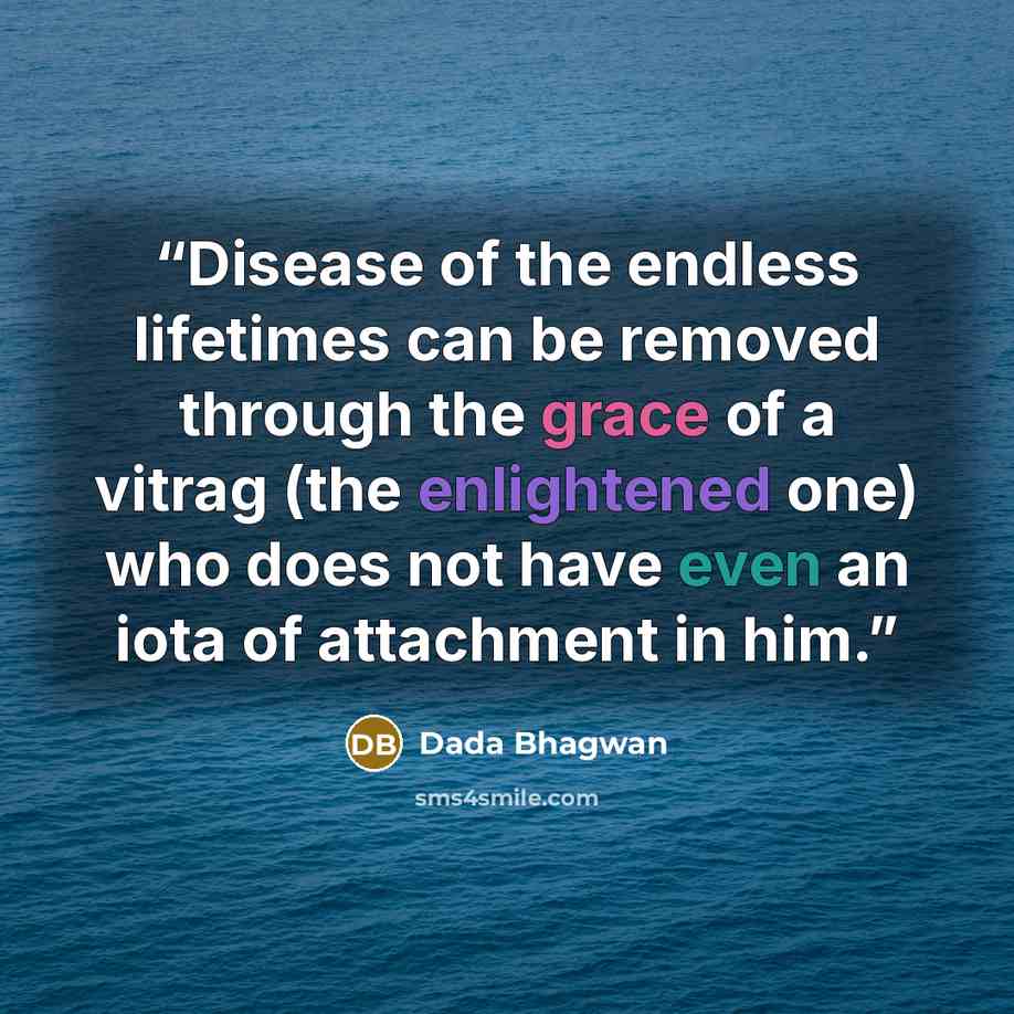 “Disease of the endless lifetimes can be removed through the grace of a vitrag (the enlightened one) who does not have even an iota of attachment in him.” quote by Dada Bhagwan