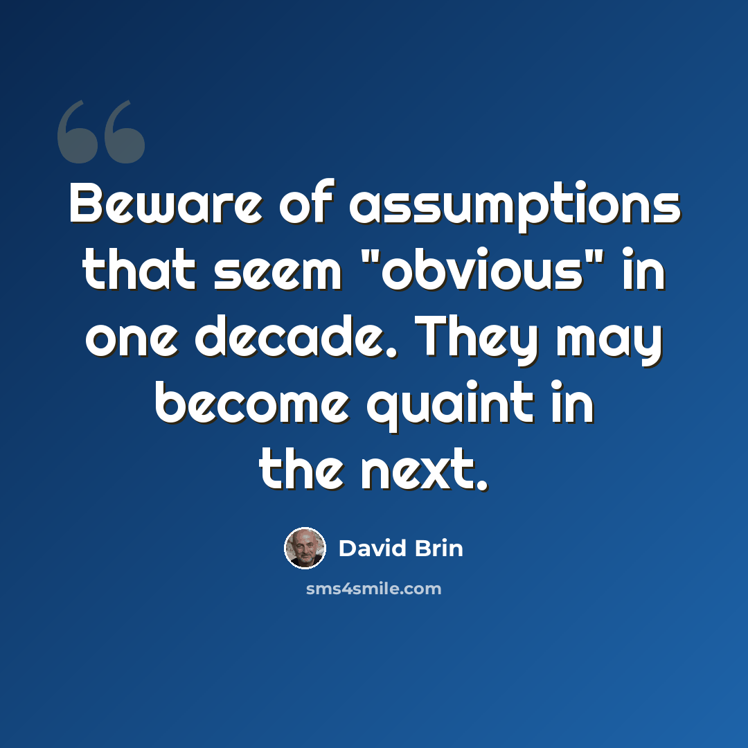 “Beware of assumptions that seem "obvious" in one decade. They may become quaint in the next.” quote by David Brin