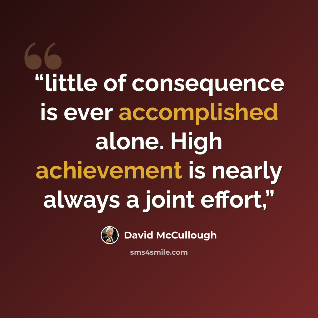 “little of consequence is ever accomplished alone. High achievement is nearly always a joint effort,” quote by David McCullough
