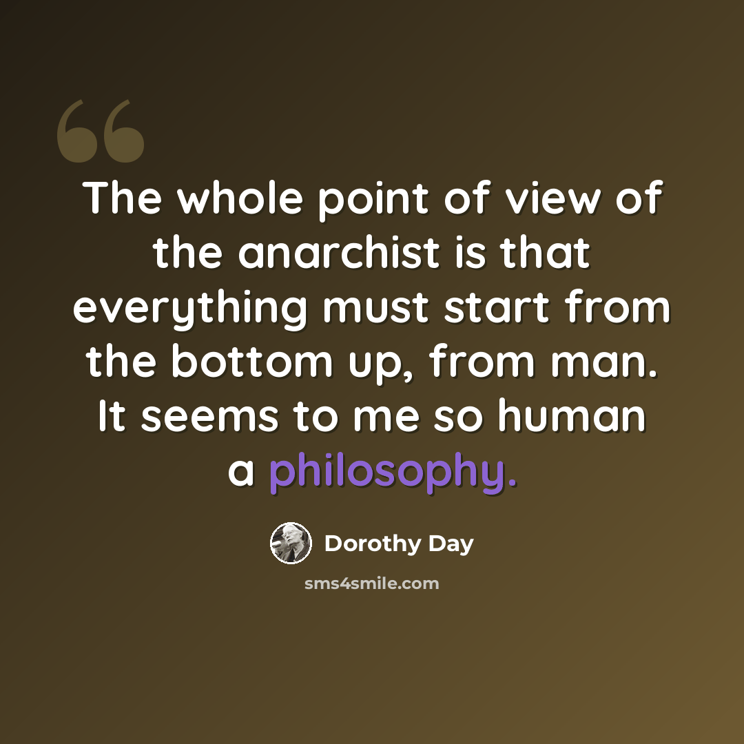 “The whole point of view of the anarchist is that everything must start from the bottom up, from man. It seems to me so human a philosophy.” quote by Dorothy Day