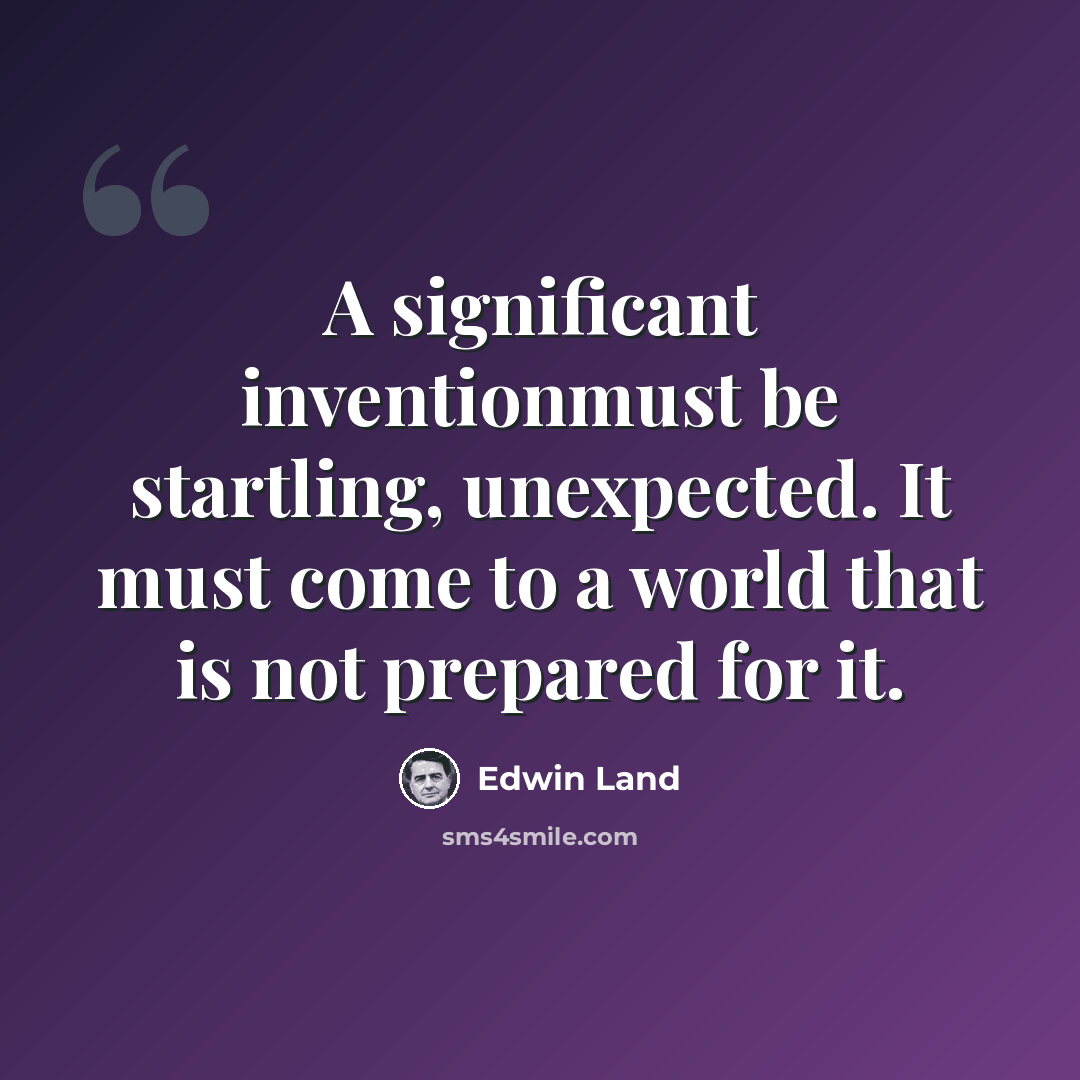 “A significant inventionmust be startling, unexpected. It must come to a world that is not prepared for it.” quote by Edwin Land
