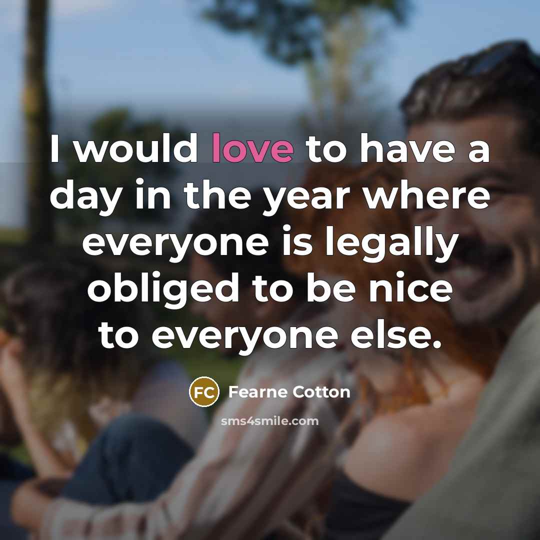 “I would love to have a day in the year where everyone is legally obliged to be nice to everyone else.” quote by Fearne Cotton