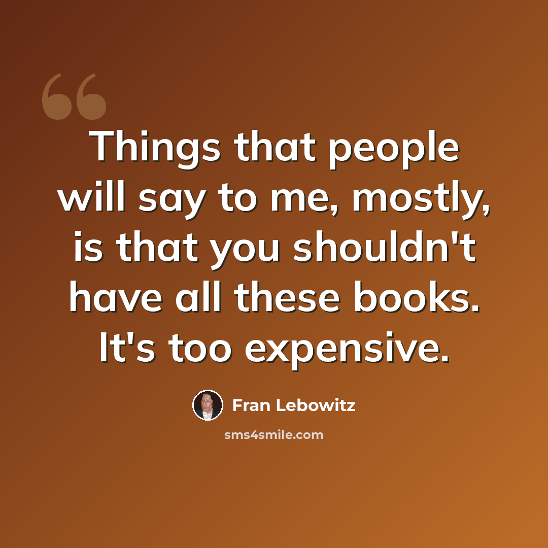 “Things that people will say to me, mostly, is that you shouldn't have all these books. It's too expensive.” quote by Fran Lebowitz