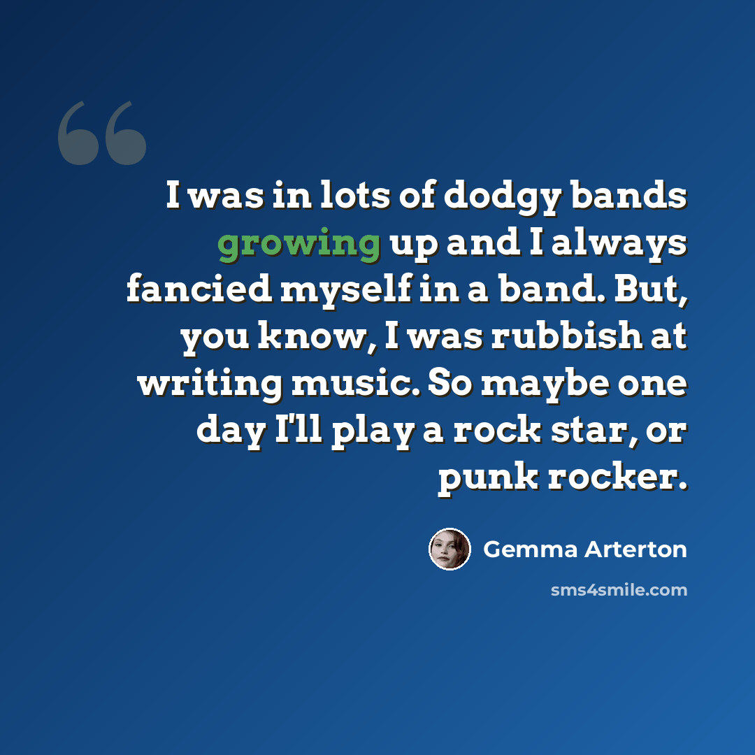 “I was in lots of dodgy bands growing up and I always fancied myself in a band. But, you know, I was rubbish at writing music. So maybe one day I'll play a rock star, or punk rocker.” quote by Gemma Arterton