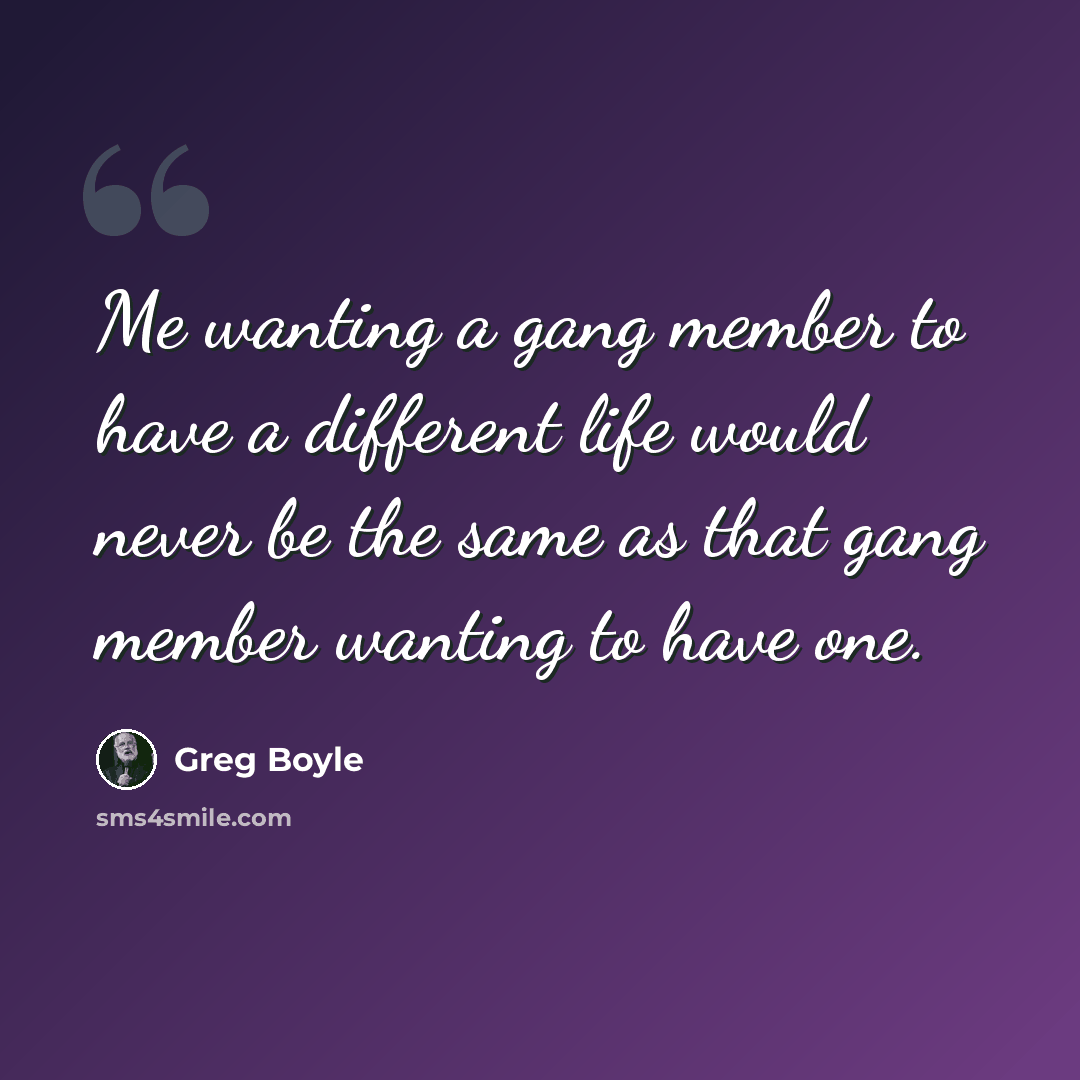“Me wanting a gang member to have a different life would never be the same as that gang member wanting to have one.” quote by Greg Boyle