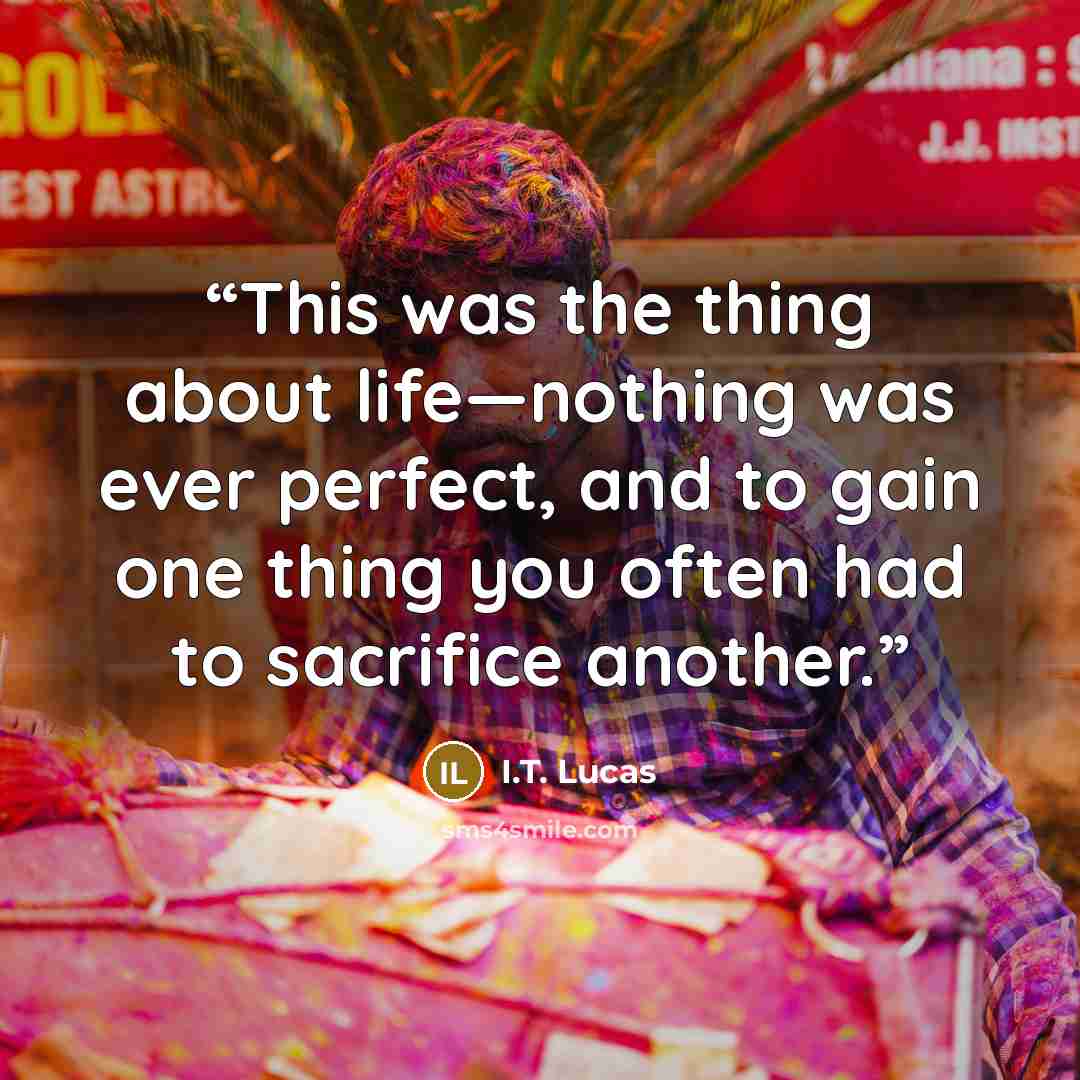 “This was the thing about life—nothing was ever perfect, and to gain one thing you often had to sacrifice another.” quote by I.T. Lucas
