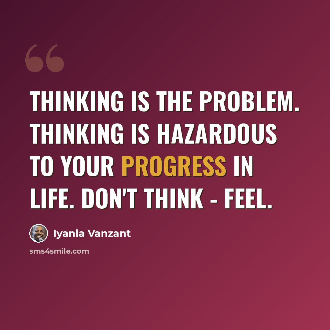 “Thinking is the problem. Thinking is hazardous to your progress in life. Don't think - feel.” quote by Iyanla Vanzant