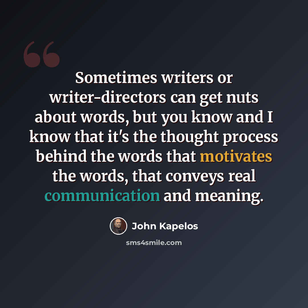 “Sometimes writers or writer-directors can get nuts about words, but you know and I know that it's the thought process behind the words that motivates the words, that conveys real communication and meaning.” quote by John Kapelos