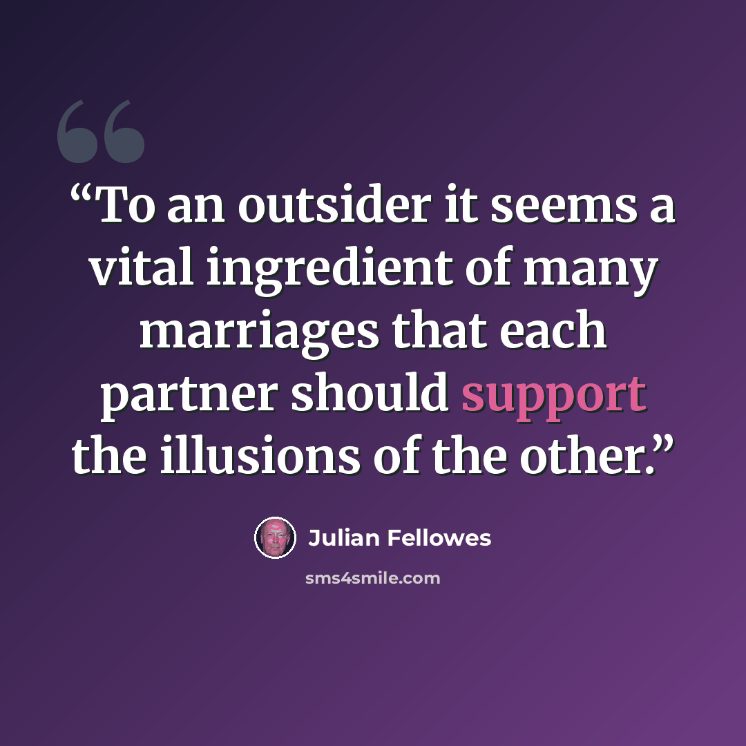 “To an outsider it seems a vital ingredient of many marriages that each partner should support the illusions of the other.” quote by Julian Fellowes