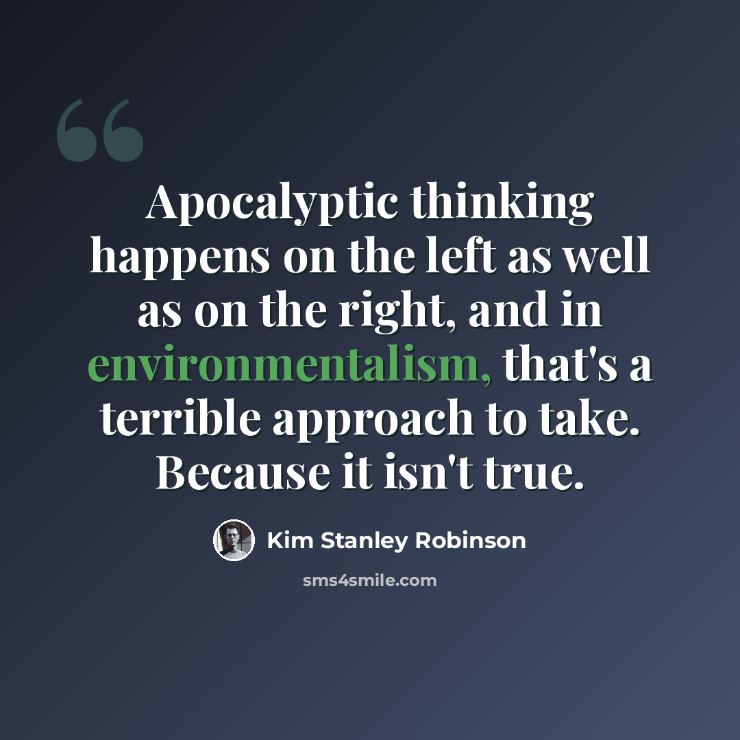 “Apocalyptic thinking happens on the left as well as on the right, and in environmentalism, that's a terrible approach to take. Because it isn't true.” quote by Kim Stanley Robinson