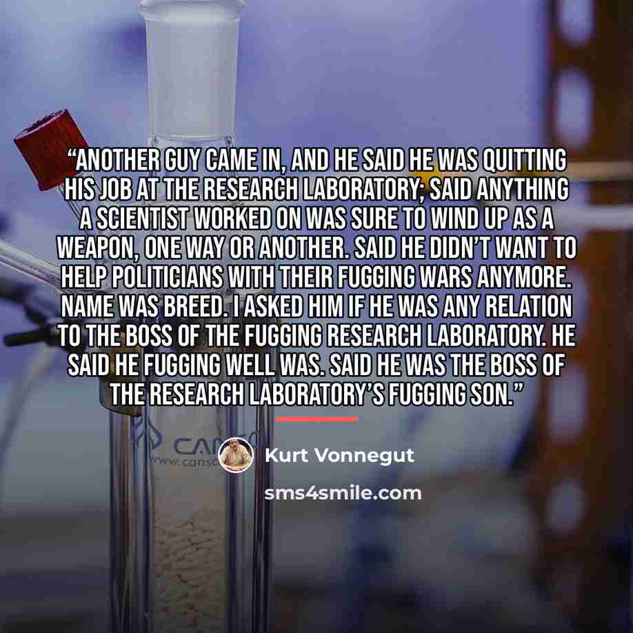 “Another guy came in, and he said he was quitting his job at the Research Laboratory; said anything a scientist worked on was sure to wind up as a weapon, one way or another. Said he didn’t want to help politicians with their fugging wars anymore. Name was Breed. I asked him if he was any relation…” quote by Kurt Vonnegut