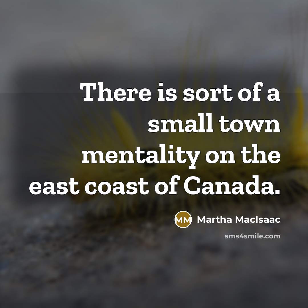 “There is sort of a small town mentality on the east coast of Canada.” quote by Martha MacIsaac