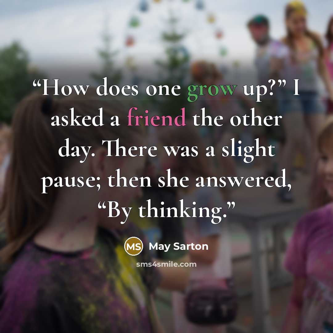 “How does one grow up?” I asked a friend the other day. There was a slight pause; then she answered, “By thinking.” quote by May Sarton