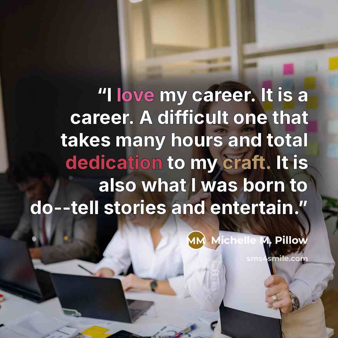 “I love my career. It is a career. A difficult one that takes many hours and total dedication to my craft. It is also what I was born to do--tell stories and entertain.” quote by Michelle M. Pillow