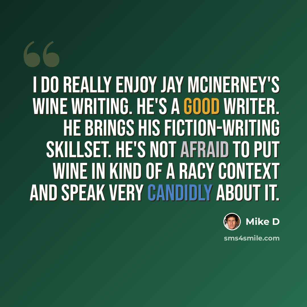 “I do really enjoy Jay McInerney's wine writing. He's a good writer. He brings his fiction-writing skillset. He's not afraid to put wine in kind of a racy context and speak very candidly about it.” quote by Mike D