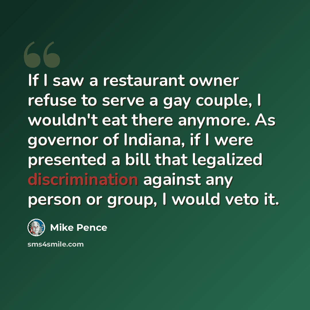 “If I saw a restaurant owner refuse to serve a gay couple, I wouldn't eat there anymore. As governor of Indiana, if I were presented a bill that legalized discrimination against any person or group, I would veto it.” quote by Mike Pence