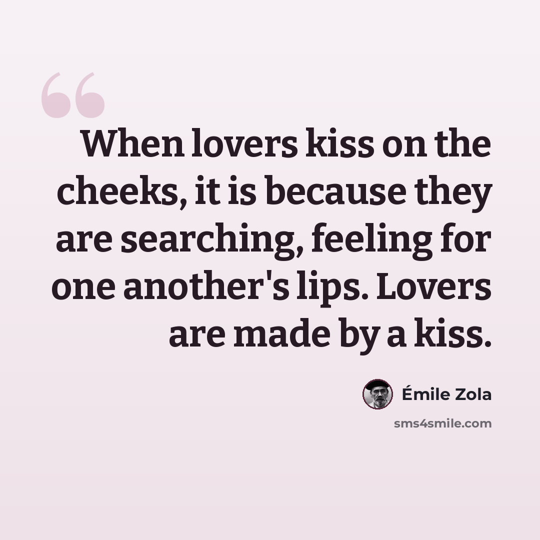 “When lovers kiss on the cheeks, it is because they are searching, feeling for one another's lips. Lovers are made by a kiss.” quote by Emile Zola