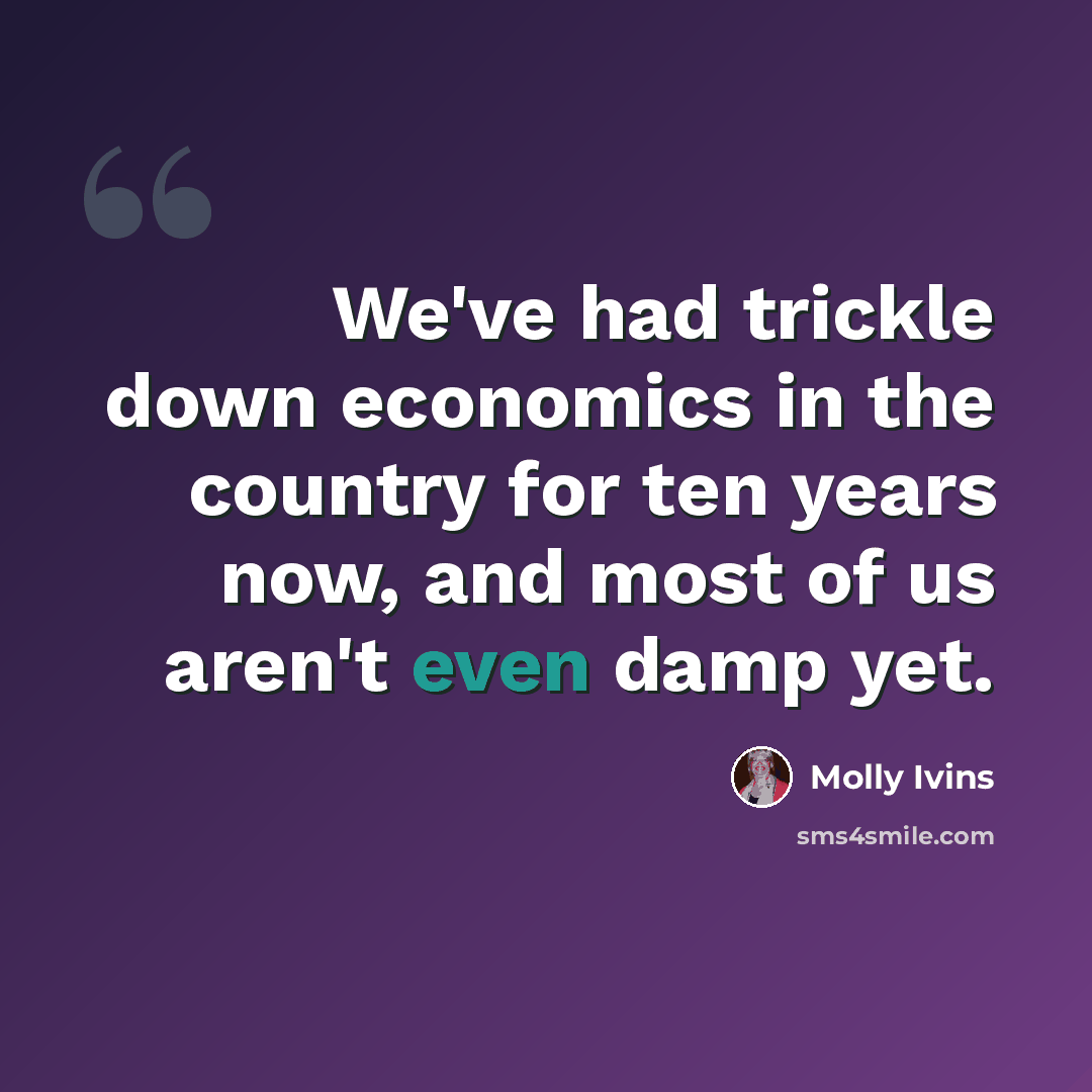“We've had trickle down economics in the country for ten years now, and most of us aren't even damp yet.” quote by Molly Ivins