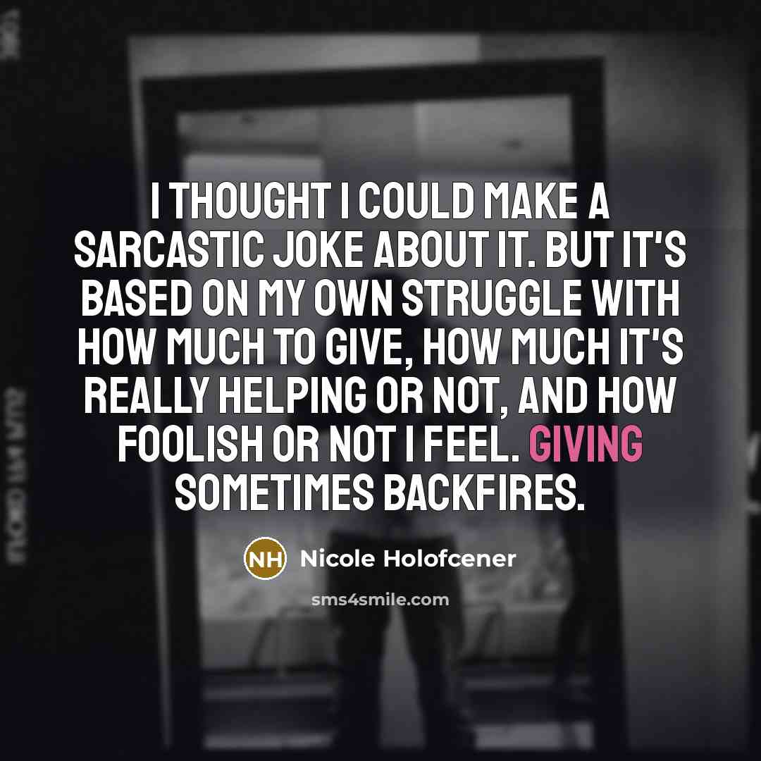 “I thought I could make a sarcastic joke about it. But it's based on my own struggle with how much to give, how much it's really helping or not, and how foolish or not I feel. Giving sometimes backfires.” quote by Nicole Holofcener