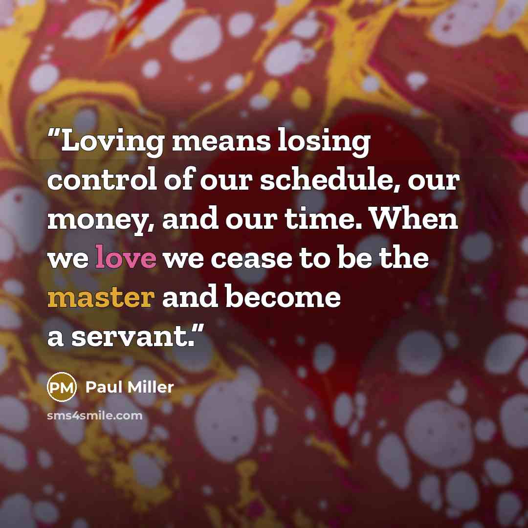 “Loving means losing control of our schedule, our money, and our time. When we love we cease to be the master and become a servant.” quote by Paul Miller