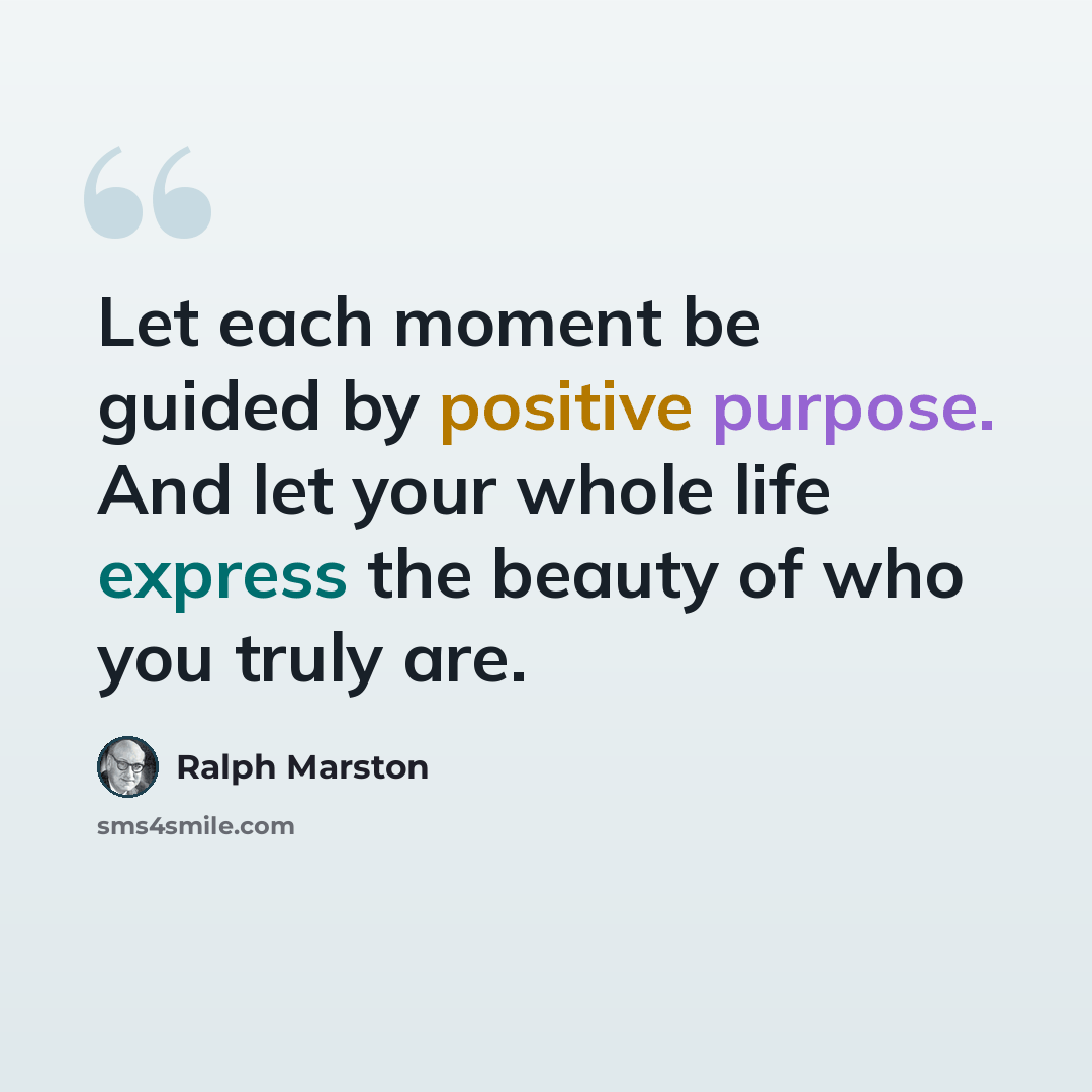 “Let each moment be guided by positive purpose. And let your whole life express the beauty of who you truly are.” quote by Ralph Marston