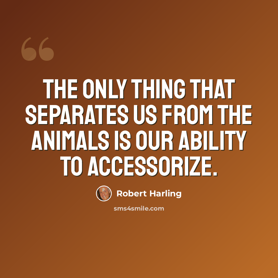 “The only thing that separates us from the animals is our ability to accessorize.” quote by Robert Harling