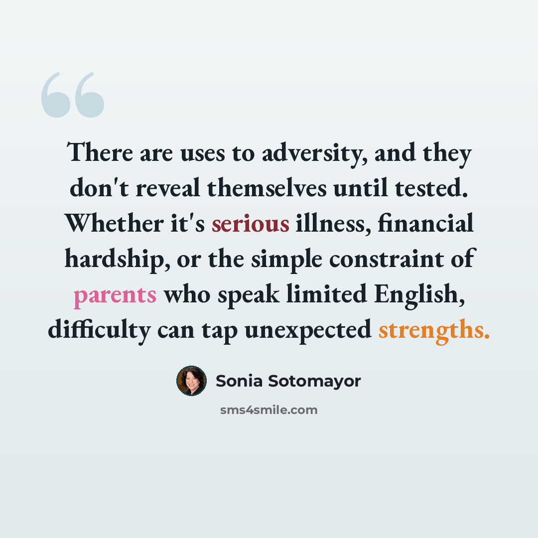 “There are uses to adversity, and they don't reveal themselves until tested. Whether it's serious illness, financial hardship, or the simple constraint of parents who speak limited English, difficulty can tap unexpected strengths.” quote by Sonia Sotomayor