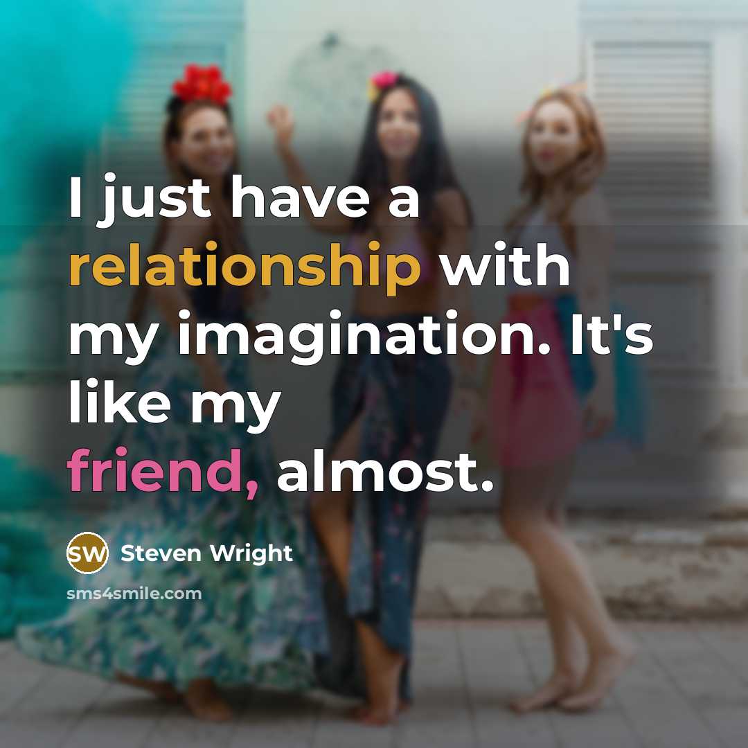 “I just have a relationship with my imagination. It's like my friend, almost.” quote by Steven Wright