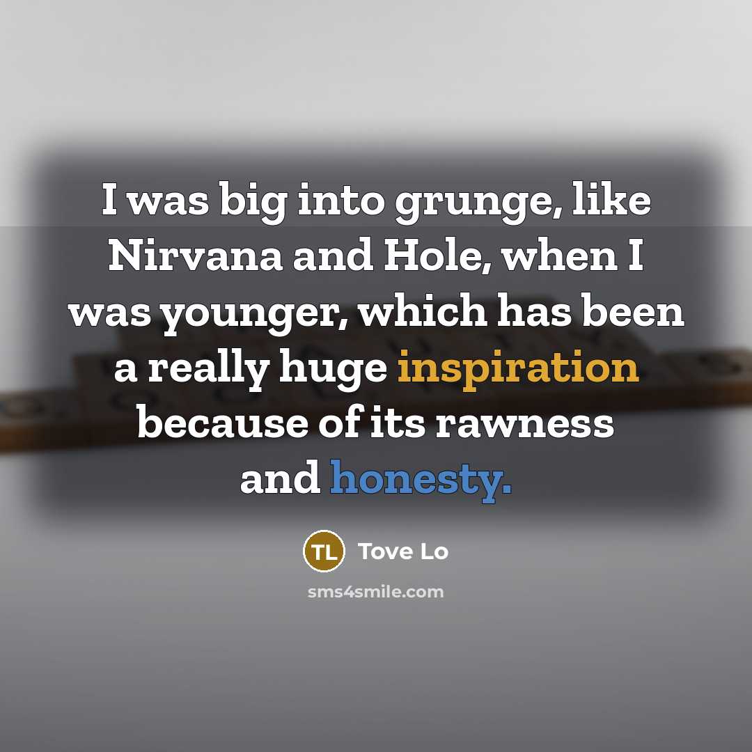 “I was big into grunge, like Nirvana and Hole, when I was younger, which has been a really huge inspiration because of its rawness and honesty.” quote by Tove Lo
