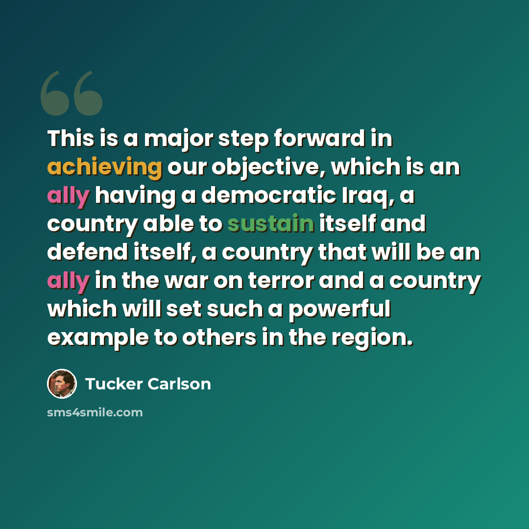 “This is a major step forward in achieving our objective, which is an ally having a democratic Iraq, a country able to sustain itself and defend itself, a country that will be an ally in the war on terror and a country which will set such a powerful example to others in the region.” quote by Tucker Carlson