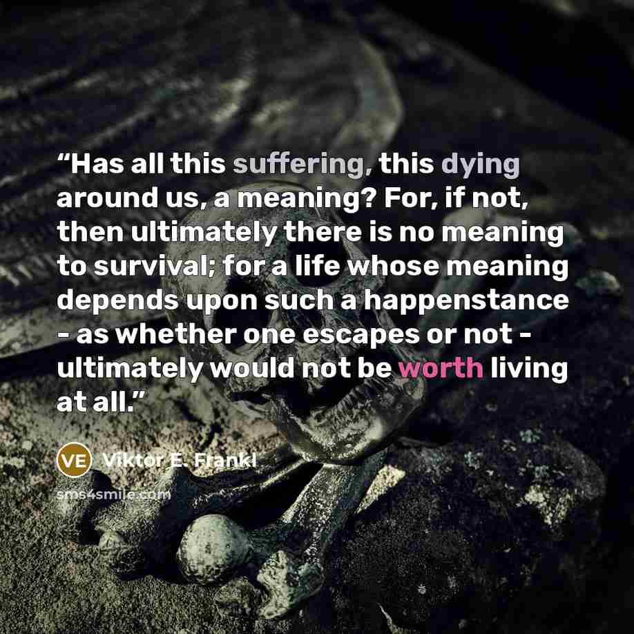“Has all this suffering, this dying around us, a meaning? For, if not, then ultimately there is no meaning to survival; for a life whose meaning depends upon such a happenstance - as whether one escapes or not - ultimately would not be worth living at all.” quote by Viktor E. Frankl