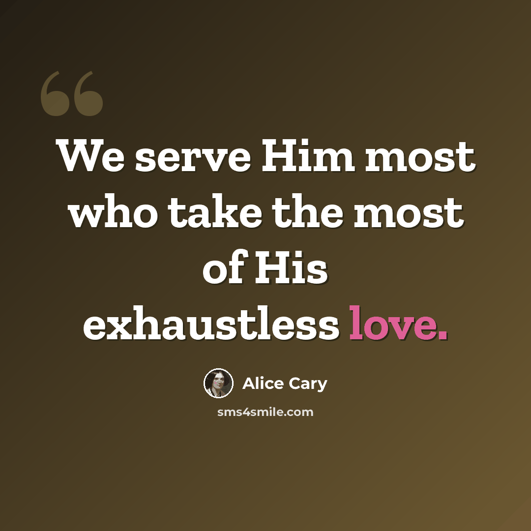 “We serve Him most who take the most of His exhaustless love.” quote by Alice Cary